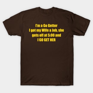 I'm A Go Getter I Got My Wife A Job, She Gets Off At 5:00 And I Go Get Her T-Shirt